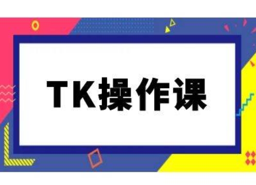 TK操作课，tiktok跨境电商教程(更新中)-七量思维