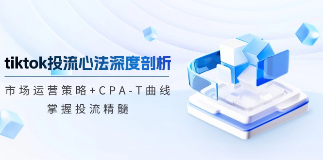 （12784期）tiktok投流心法深度剖析：市场运营策略+CPA-T曲线，掌握投流精髓-七量思维