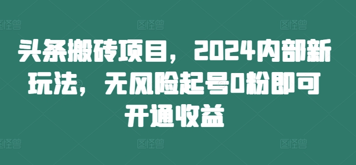 头条搬砖项目，2024内部新玩法，无风险起号0粉即可开通收益-七量思维