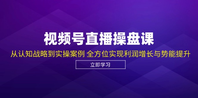 视频号直播操盘课，从认知战略到实操案例 全方位实现利润增长与势能提升-七量思维