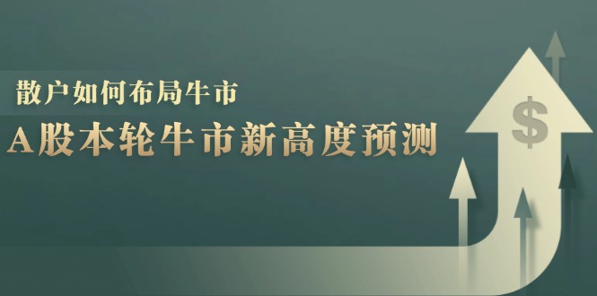 （12894期）A股本轮牛市新高度预测：数据统计揭示最高点位，散户如何布局牛市？-七量思维