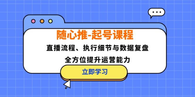 （12801期）随心推-起号课程：直播流程、执行细节与数据复盘，全方位提升运营能力-七量思维