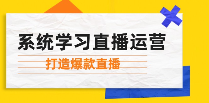 （12802期）系统学习直播运营：掌握起号方法、主播能力、小店随心推，打造爆款直播-七量思维