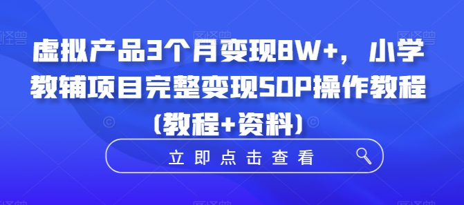 虚拟产品3个月变现8W+，小学教辅项目完整变现SOP操作教程(教程+资料)-七量思维