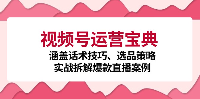 （12808期）视频号运营宝典：涵盖话术技巧、选品策略、实战拆解爆款直播案例-七量思维