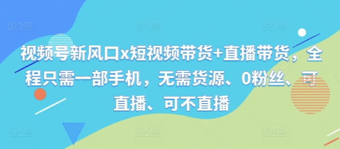 视频号新风口x短视频带货+直播带货，全程只需一部手机，无需货源、0粉丝、可直播、可不直播-七量思维