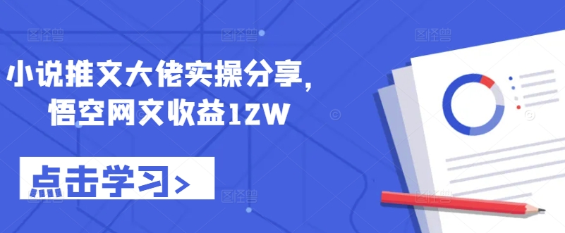 小说推文大佬实操分享，悟空网文收益12W-七量思维