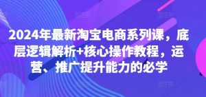 2024年最新淘宝电商系列课，底层逻辑解析+核心操作教程，运营、推广提升能力的必学-七量思维