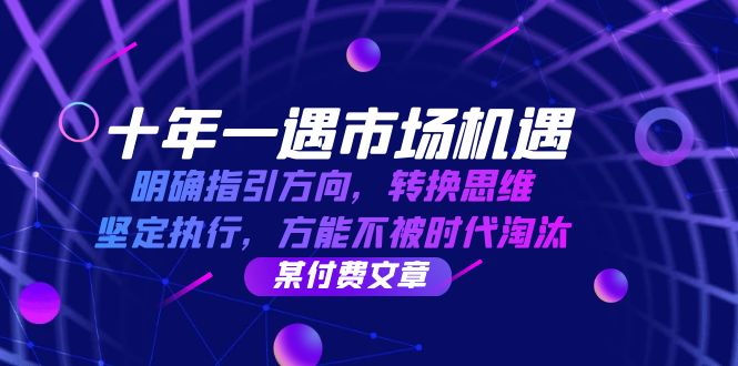 （12818期）十年 一遇 市场机遇，明确指引方向，转换思维，坚定执行，方能不被时代…-七量思维