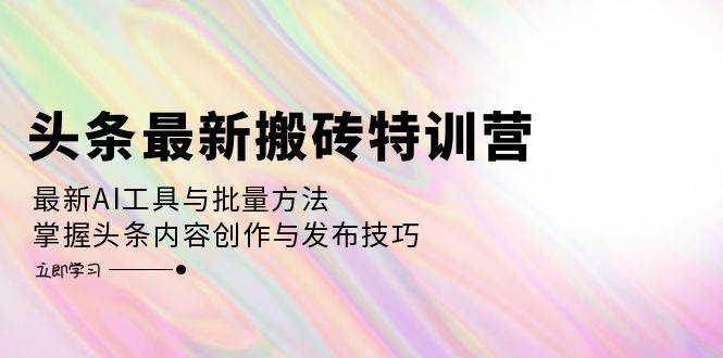 （12819期）头条最新搬砖特训营：最新AI工具与批量方法，掌握头条内容创作与发布技巧-七量思维