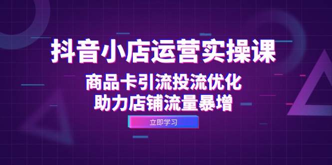 抖音小店运营实操课：商品卡引流投流优化，助力店铺流量暴增-七量思维