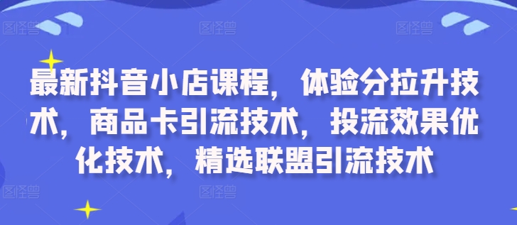 最新抖音小店课程，体验分拉升技术，商品卡引流技术，投流效果优化技术，精选联盟引流技术-七量思维