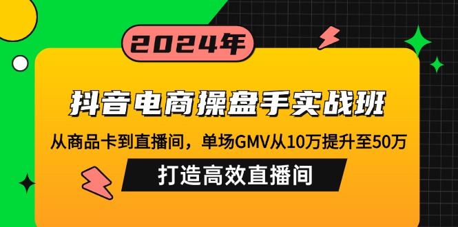 （12845期）抖音电商操盘手实战班：从商品卡到直播间，单场GMV从10万提升至50万，…-七量思维