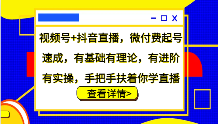 视频号+抖音直播，微付费起号速成，有基础有理论，有进阶有实操，手把手扶着你学直播-七量思维