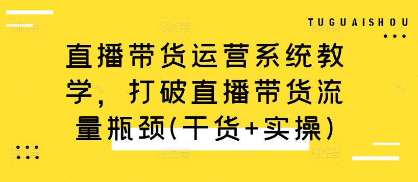 直播带货运营系统教学，打破直播带货流量瓶颈(干货+实操)-七量思维