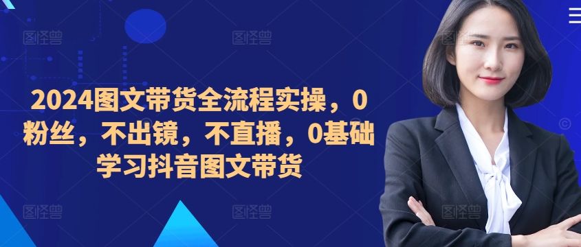 ​​​​​​2024图文带货全流程实操，0粉丝，不出镜，不直播，0基础学习抖音图文带货-七量思维