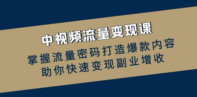 （12864期）中视频流量变现课：掌握流量密码打造爆款内容，助你快速变现副业增收-七量思维