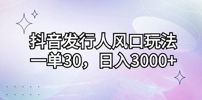 （12874期）抖音发行人风口玩法，一单30，日入3000+-七量思维