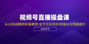 (12881期)视频号直播操盘课,从认知战略到实操案例 全方位实现利润增长与势能提升-七量思维