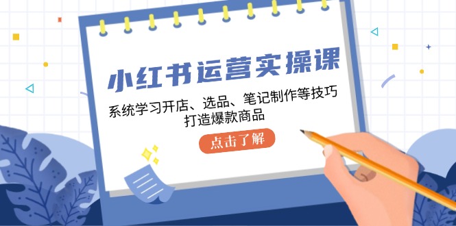 （12884期）小红书运营实操课，系统学习开店、选品、笔记制作等技巧，打造爆款商品-七量思维