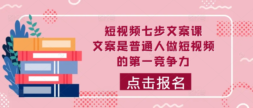 短视频七步文案课，文案是普通人做短视频的第一竞争力，如何写出划不走的文案-七量思维