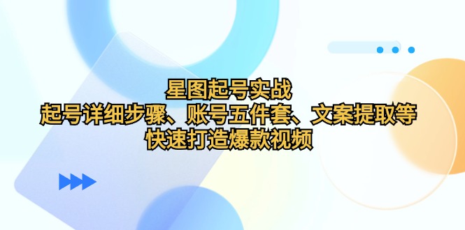 （12910期）星图起号实战：起号详细步骤、账号五件套、文案提取等，快速打造爆款视频-七量思维