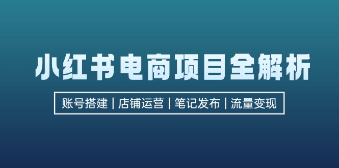 （12915期）小红书电商项目全解析，包括账号搭建、店铺运营、笔记发布  实现流量变现-七量思维