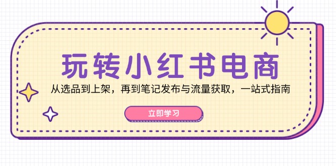 （12916期）玩转小红书电商：从选品到上架，再到笔记发布与流量获取，一站式指南-七量思维