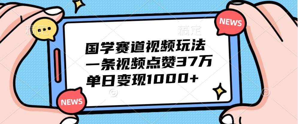 国学赛道视频玩法，一条视频点赞37万，单日变现1000+-七量思维