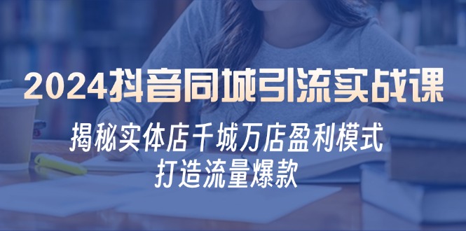 2024抖音同城引流实战课：揭秘实体店千城万店盈利模式，打造流量爆款-七量思维