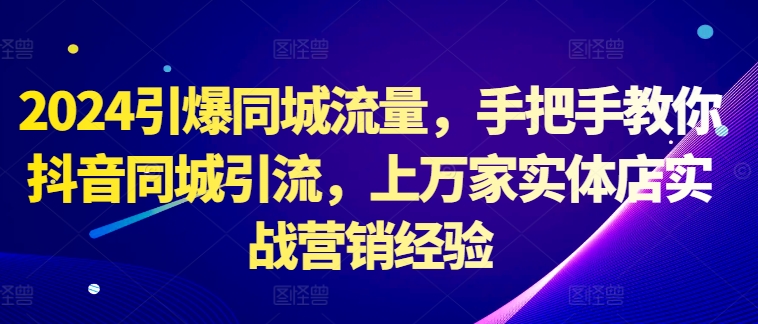 2024引爆同城流量，手把手教你抖音同城引流，上万家实体店实战营销经验-七量思维