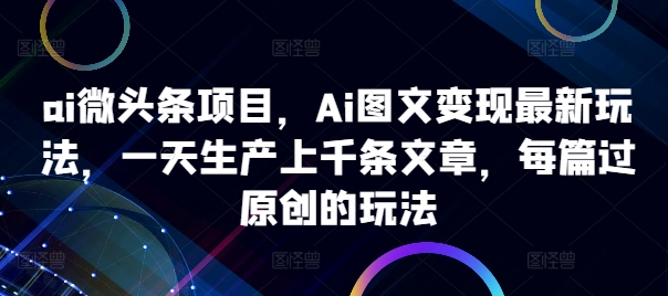 ai微头条项目，Ai图文变现最新玩法，一天生产上千条文章，每篇过原创的玩法-七量思维