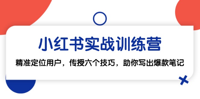 （12925期）小红书实战训练营：精准定位用户，传授六个技巧，助你写出爆款笔记-七量思维