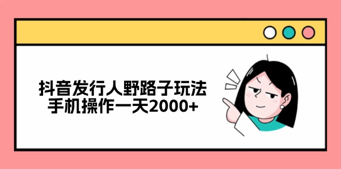 （12929期）抖音发行人野路子玩法，手机操作一天2000+-七量思维