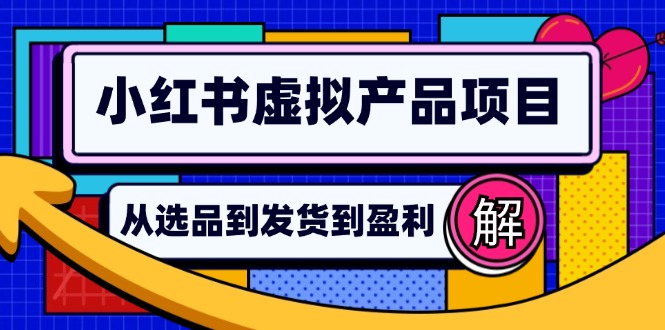 （12937期）小红书虚拟产品店铺运营指南：从选品到自动发货，轻松实现日躺赚几百-七量思维