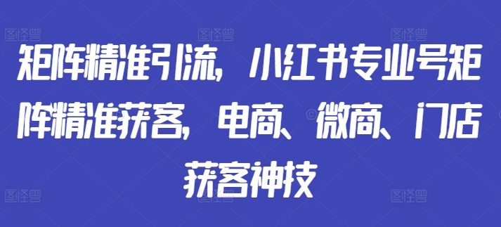 矩阵精准引流，小红书专业号矩阵精准获客，电商、微商、门店获客神技-七量思维