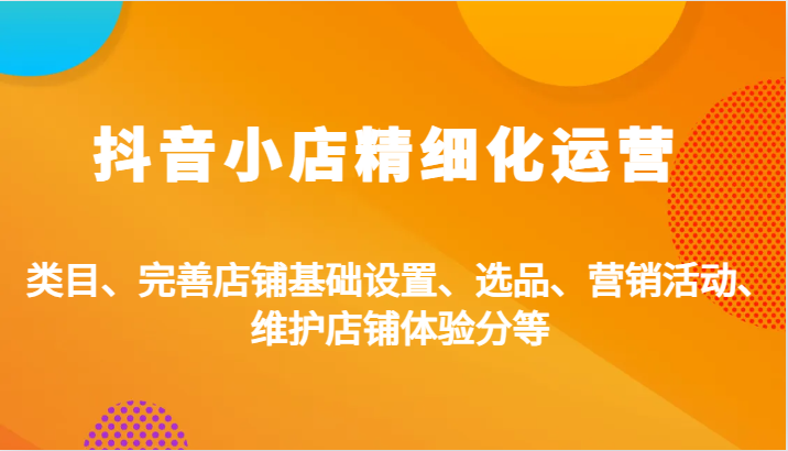 抖音小店精细化运营：类目、完善店铺基础设置、选品、营销活动、维护店铺体验分等-七量思维