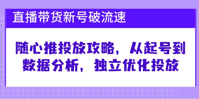 （12942期）直播带货新号破 流速：随心推投放攻略，从起号到数据分析，独立优化投放-七量思维