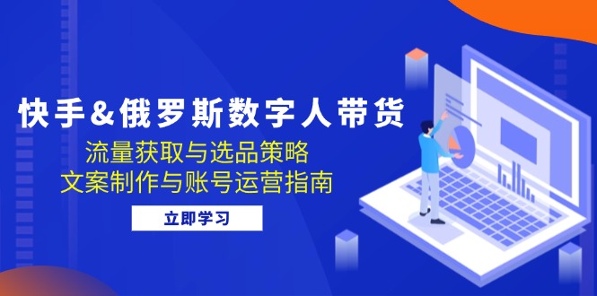 快手俄罗斯 数字人带货：流量获取与选品策略 文案制作与账号运营指南-七量思维