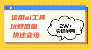 (12955期)运用AI工具玩赚流量快速变现 实操单月2w+-七量思维
