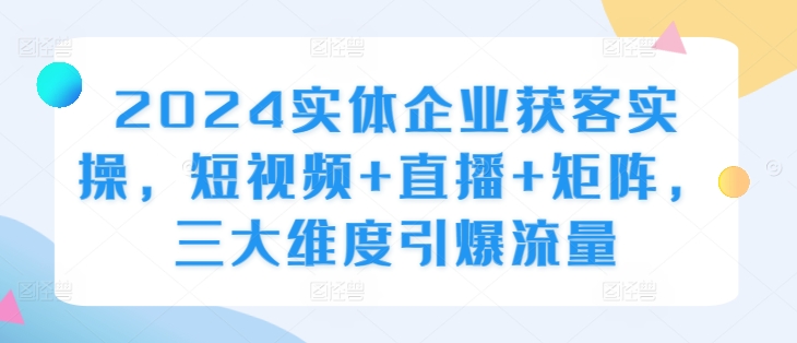 2024实体企业获客实操，短视频+直播+矩阵，三大维度引爆流量-七量思维