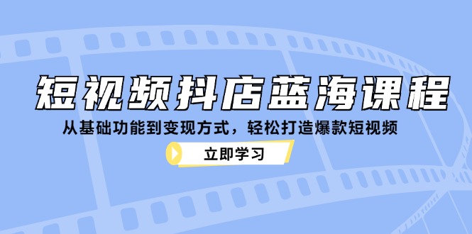 （12960期）短视频抖店蓝海课程：从基础功能到变现方式，轻松打造爆款短视频-七量思维