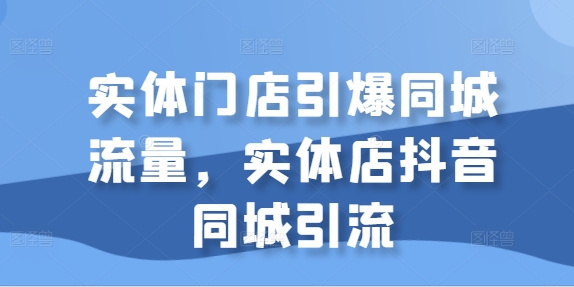 实体门店引爆同城流量，实体店抖音同城引流-七量思维