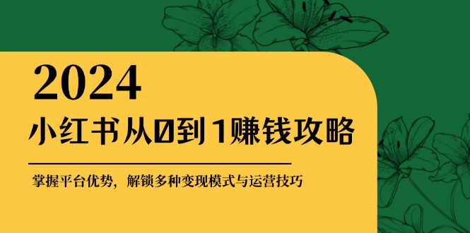 小红书从0到1赚钱攻略：掌握平台优势，解锁多种变现赚钱模式与运营技巧-七量思维