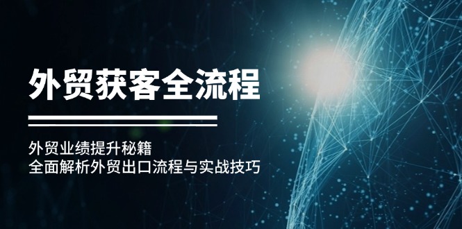 （12982期）外贸获客全流程：外贸业绩提升秘籍：全面解析外贸出口流程与实战技巧-七量思维