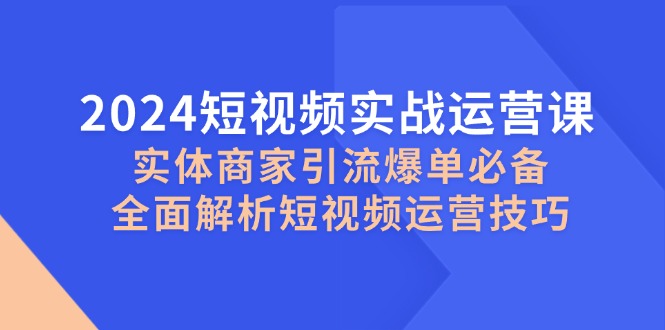 （12987期）2024短视频实战运营课，实体商家引流爆单必备，全面解析短视频运营技巧-七量思维