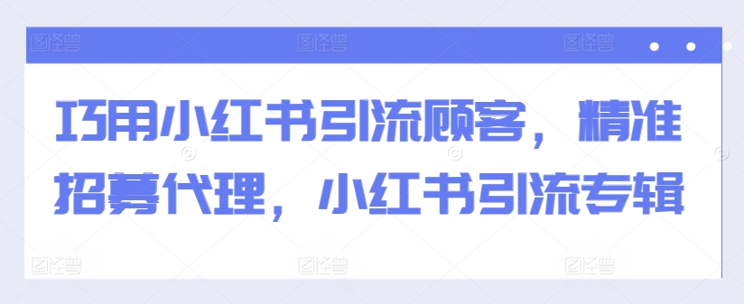 巧用小红书引流顾客，精准招募代理，小红书引流专辑-七量思维