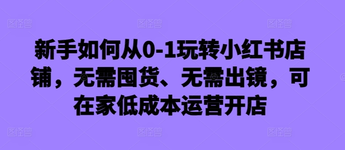 新手如何从0-1玩转小红书店铺，无需囤货、无需出镜，可在家低成本运营开店-七量思维