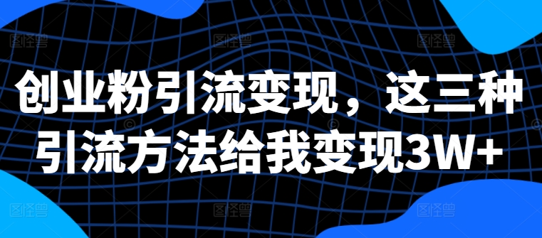 创业粉引流变现，这三种引流方法给我变现3W+-七量思维