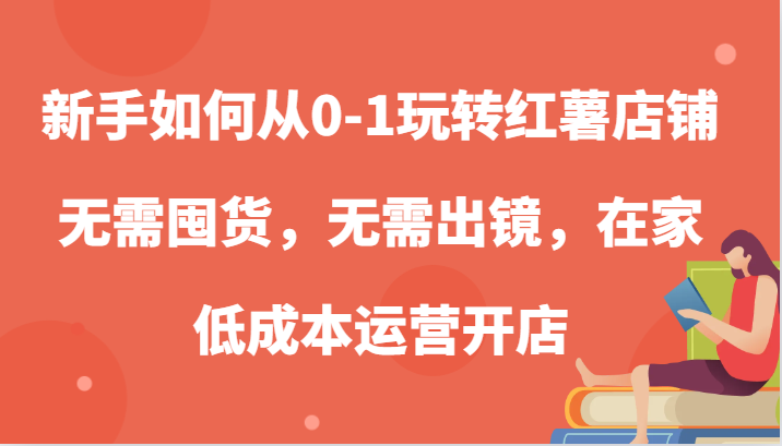 新手如何从0-1玩转红薯店铺，无需囤货，无需出镜，在家低成本运营开店-七量思维